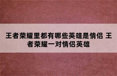 王者荣耀里都有哪些英雄是情侣 王者荣耀一对情侣英雄